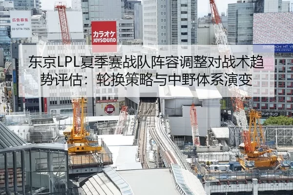 东京LPL夏季赛战队阵容调整对战术趋势评估：轮换策略与中野体系演变