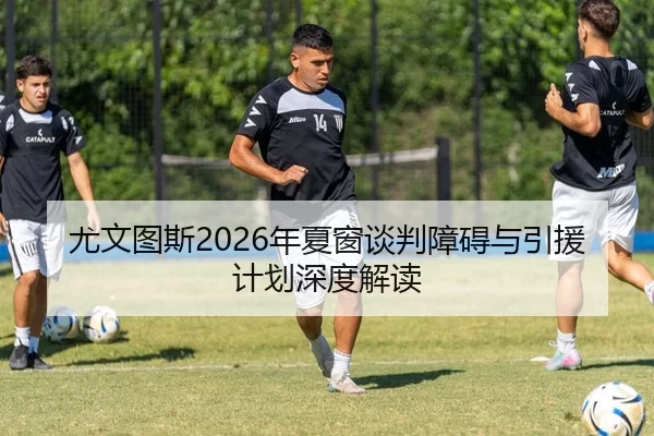 尤文图斯2026年夏窗谈判障碍与引援计划深度解读