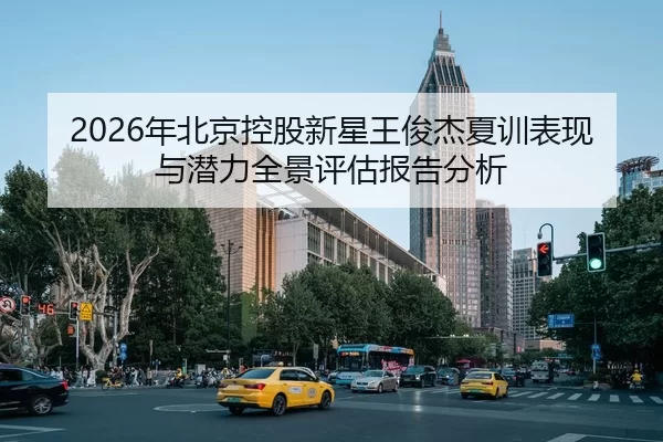 2026年北京控股新星王俊杰夏训表现与潜力全景评估报告分析
