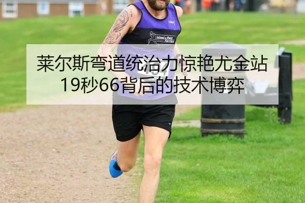 莱尔斯弯道统治力惊艳尤金站 19秒66背后的技术博弈
