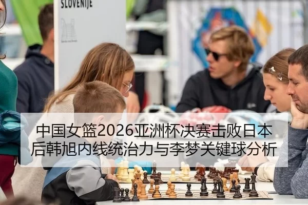 中国女篮2026亚洲杯决赛击败日本后韩旭内线统治力与李梦关键球分析