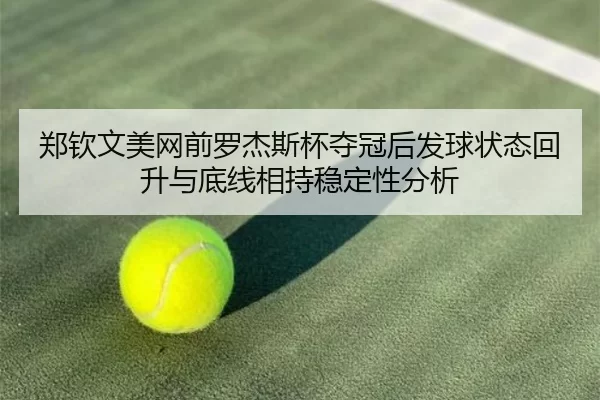 郑钦文美网前罗杰斯杯夺冠后发球状态回升与底线相持稳定性分析